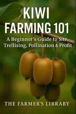 Kiwi Farming 101: A Beginner's Guide to Site Selection, Trellising, Pollination, and Profitable Kiwi Growing by Library, Farmer's