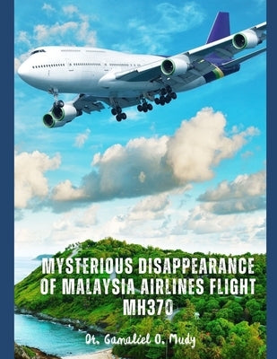 Mysterious Disappearance of Malaysia Airlines Flight MH370: Aviation Disappearance Investigations, Mystery of Malaysia Airlines Flight, Unsolved Airpl by Mudy, Gamaliel O.
