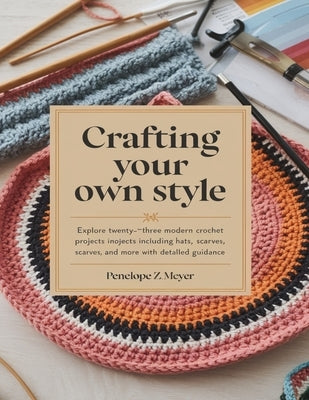 Crafting Your Own Style: Explore Twenty-Three Modern Crochet Projects Including Hats, Scarves, and More with Detailed Guidance by Meyer, Penelope Z.