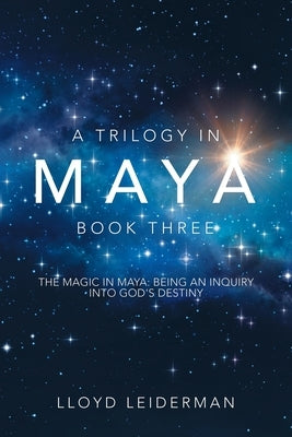 A Trilogy in Maya Book Three: The Magic in Maya: Being an Inquiry into God's Destiny by Leiderman, Lloyd