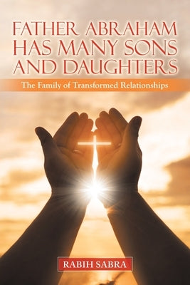 Father Abraham Has Many Sons and Daughters: The Family of Transformed Relationships by Sabra, Rabih