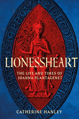 Lionessheart: The Life and Times of Joanna Plantagenet by Hanley, Catherine
