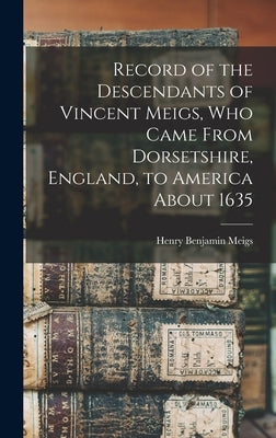 Record of the Descendants of Vincent Meigs, who Came From Dorsetshire, England, to America About 1635 by Meigs, Henry Benjamin 1844- [From Ol