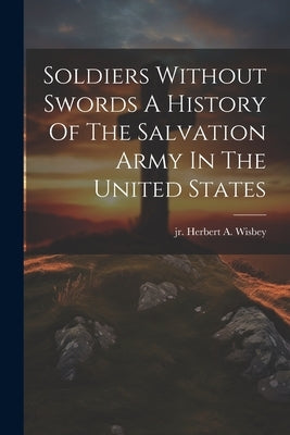 Soldiers Without Swords A History Of The Salvation Army In The United States by Herbert a. Wisbey, Jr.