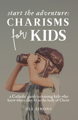 Start the Adventure: Charisms for Kids: a Catholic guide to raising kids who know where they fit in the Body of Christ by Simons, Jill