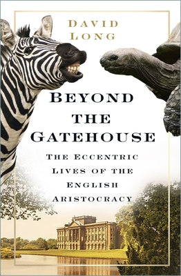 Beyond the Gatehouse: The Eccentric Lives of the English Aristocracy by Long, David