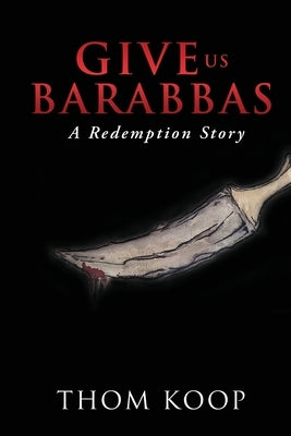 Give Us Barabbas: A Redemption Story by Koop, Thom