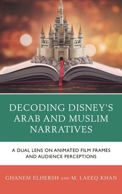 Decoding Disney's Arab and Muslim Narratives: A Dual Lens on Animated Film Frames and Audience Perceptions by Elhersh, Ghanem