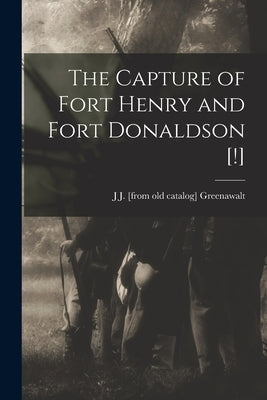 The Capture of Fort Henry and Fort Donaldson [!] by Greenawalt, J. J. [From Old Catalog]