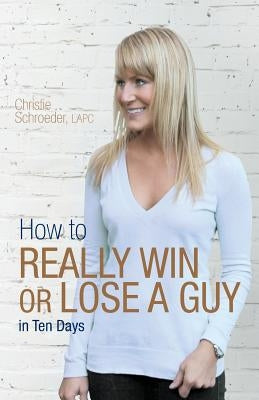 How to Really Win or Lose a Guy in Ten Days by Schroeder, Christie