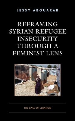 Reframing Syrian Refugee Insecurity Through a Feminist Lens: The Case of Lebanon by Abouarab, Jessy