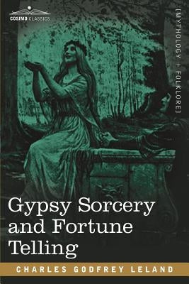 Gypsy Sorcery and Fortune Telling by Leland, Charles Godfrey