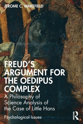 Freud's Argument for the Oedipus Complex: A Philosophy of Science Analysis of the Case of Little Hans by Wakefield, Jerome C.