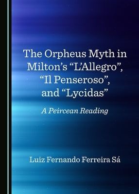 The Orpheus Myth in Milton's "L'allegro", "Il Penseroso", and "Lycidas": A Peircean Reading by Sá, Luiz Fernando Ferreira