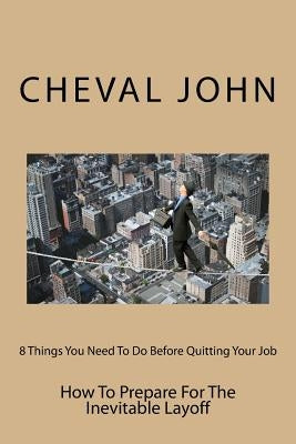 8 Things You Need To Do Before Quitting Your Job: How To Prepare For The Inevitable Layoff by John, Cheval D.