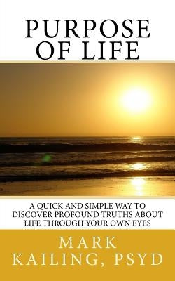 Purpose of Life: A quick and simple way to discover profound truths about life through your own eyes. by Kailing Psyd, Mark F.