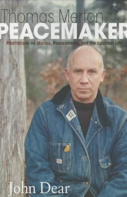 Thomas Merton, Peacemaker: Meditations on Merton, Peacemaking, and the Spiritual Life by Dear, John