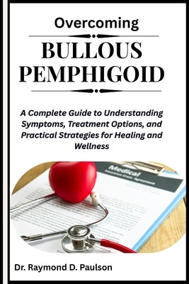 Overcoming Bullous Pemphigoid: A Complete Guide to Understanding Symptoms, Treatment Options, and Practical Strategies for Healing and Wellness by D. Paulson, Raymond
