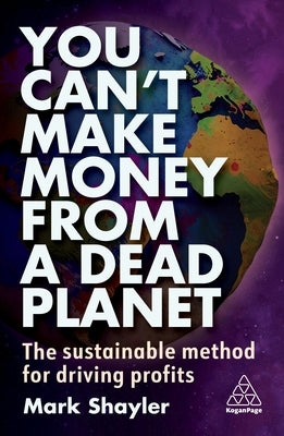 You Can't Make Money from a Dead Planet: The Sustainable Method for Driving Profits by Shayler, Mark
