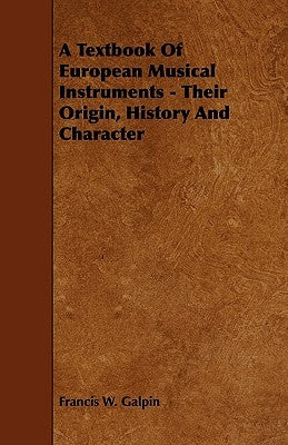 A Textbook of European Musical Instruments - Their Origin, History and Character by Galpin, Francis W.