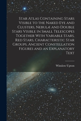 Star Atlas Containing Stars Visible to the Naked eye and Clusters, Nebulæ and Double Stars Visible in Small Telescopes Together With Variable Stars, r by Upton, Winslow