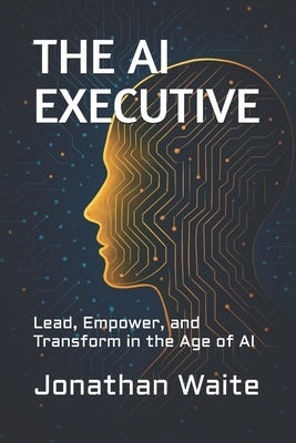 The AI Executive: Lead, Empower, and Transform in the Age of AI by Waite, Jonathan