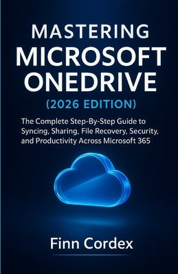 Mastering Microsoft Onedrive: The Complete Step-By-Step Guide to Syncing, Sharing, File Recovery, Security, and Productivity Across Microsoft 365 by Cordex, Finn