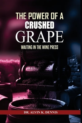 The Power Of A Crushed Grape: Waiting In The Wine Press by K. Dennis, Alvin