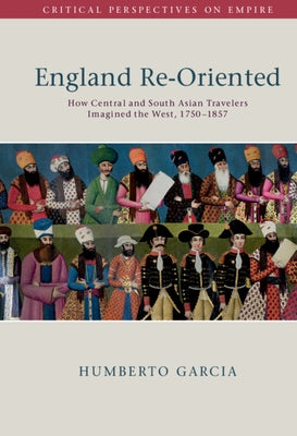 England Re-Oriented: How Central and South Asian Travelers Imagined the West, 1750-1857 by Garcia, Humberto