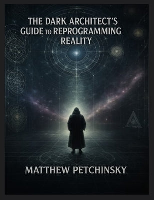 The Dark Architect's Guide to Reprogramming Reality Unlocking the Hidden Layers of Creation by Petchinsky, Matthew