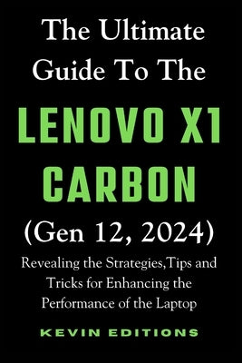 The Ultimate Guide to the Lenovo X1 Carbon (Gen 12, 2024): Revealing the Strategies, Tips and Tricks for Enhancing the Performance of the Laptop by Editions, Kevin