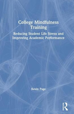 College Mindfulness Training: Reducing Student Life Stress and Improving Academic Performance by Page, Kevin