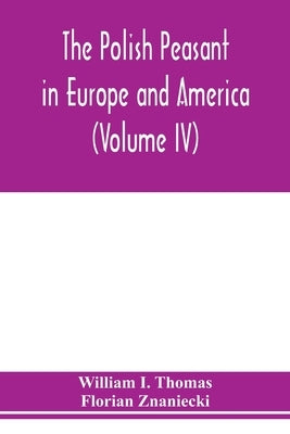 The Polish peasant in Europe and America: monograph of an immigrant group (Volume IV) Disorganization and Reorganization in Poland by I. Thomas, William