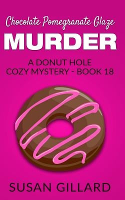 Chocolate Pomegranate Glaze Murder: A Donut Hole Cozy Mystery - Book 18 by Gillard, Susan