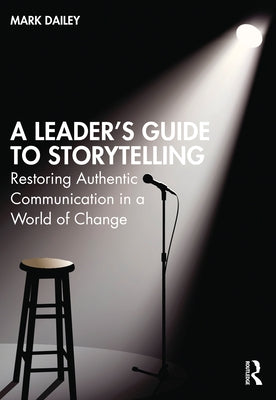 A Leader's Guide to Storytelling: Restoring Authentic Communication in a World of Change by Dailey, Mark