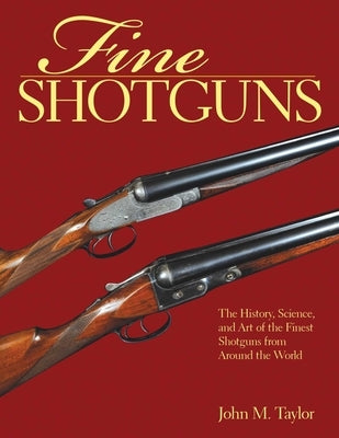 Fine Shotguns: The History, Science, and Art of the Finest Shotguns from Around the World by Taylor, John M.