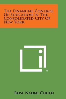 The Financial Control of Education in the Consolidated City of New York by Cohen, Rose Naomi