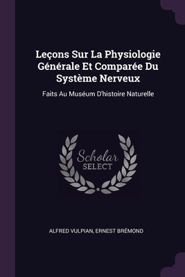 Leçons Sur La Physiologie Générale Et Comparée Du Système Nerveux: Faits Au Muséum D'histoire Naturelle by Vulpian, Alfred