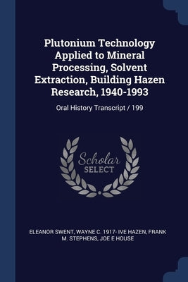 Plutonium Technology Applied to Mineral Processing, Solvent Extraction, Building Hazen Research, 1940-1993: Oral History Transcript / 199 by Swent, Eleanor