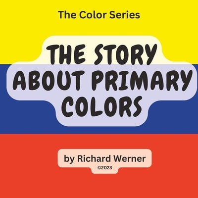The Story About Primary Colors: The Story of Yellow, Blue and Red as Primary Colors by Werner, Richard
