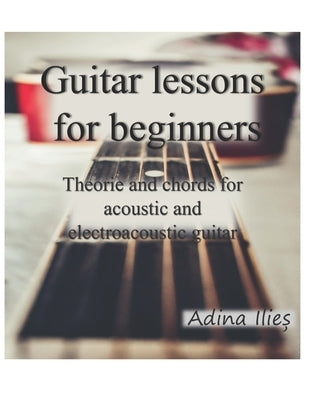 Guitar lessons for beginners: Theorie and chords for acoustic and electroacoustic guitars by Ilieș, Adina