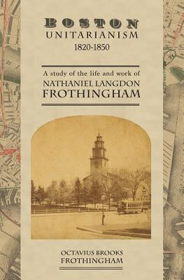 Boston Unitarianism 1820-1850: A Study of the Life and Work of Nathaniel Langdon Frothingham by Frothingham, Octavius Brooks