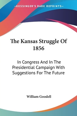 The Kansas Struggle Of 1856: In Congress And In The Presidential Campaign With Suggestions For The Future by Goodell, William