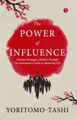 The Power of Influence: Timeless Strategies, Modern Triumph the Statesman's Guide to Mastering Life by Tashi, Yoritomo