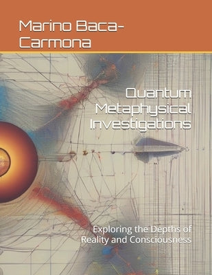 Quantum Metaphysical Investigations: Exploring the Depths of Reality and Consciousness by Baca-Carmona, Marino