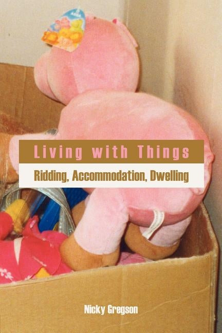 Living with Things: Ridding, Accommodation, Dwelling by Gregson, Nicky