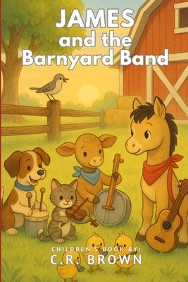 James and the Barnyard Band (A Rhyming Picture Book - For Babies, Toddlers, Preschoolers, Kindergarteners, and 1st-3rd Graders Ages 2-8) by Brown, C. R.