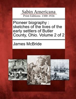 Pioneer Biography: Sketches of the Lives of the Early Settlers of Butler County, Ohio. Volume 2 of 2 by McBride, James