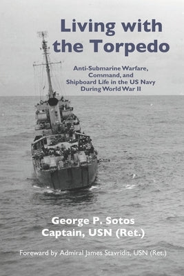Living with the Torpedo: Anti-Submarine Warfare, Command, and Shipboard Life in the US Navy During World War II by Sotos Usn, George P.