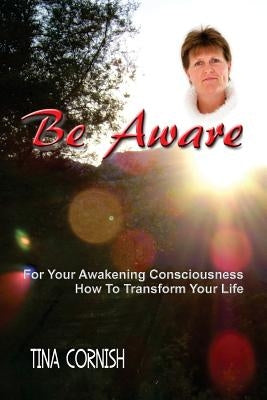 Be Aware: For Your Awakening Consciousness - How To Transform Your Life by Cornish, Tina